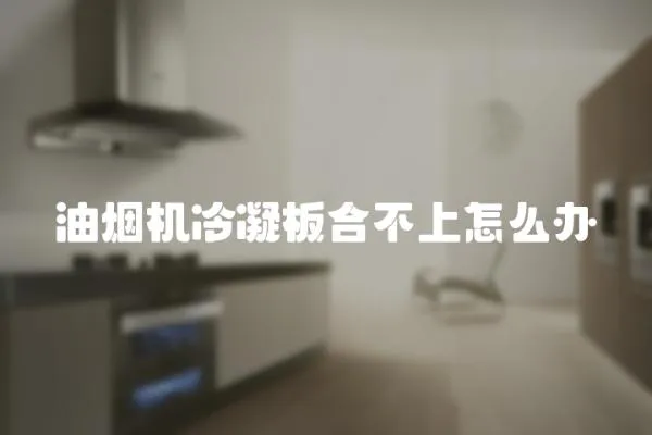 油煙機冷凝板合不上怎么辦