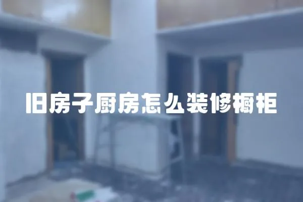 舊房子廚房怎么裝修櫥柜