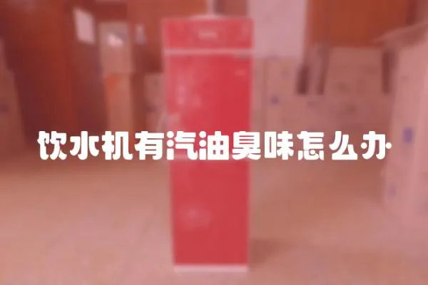 飲水機有汽油臭味怎么辦