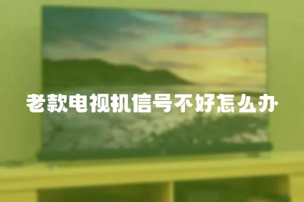 老款電視機信號不好怎么辦