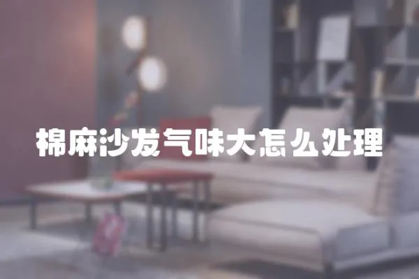 棉麻沙發(fā)氣味大怎么處理