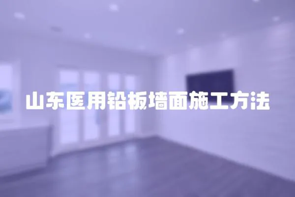 山東醫用鉛板墻面施工方法