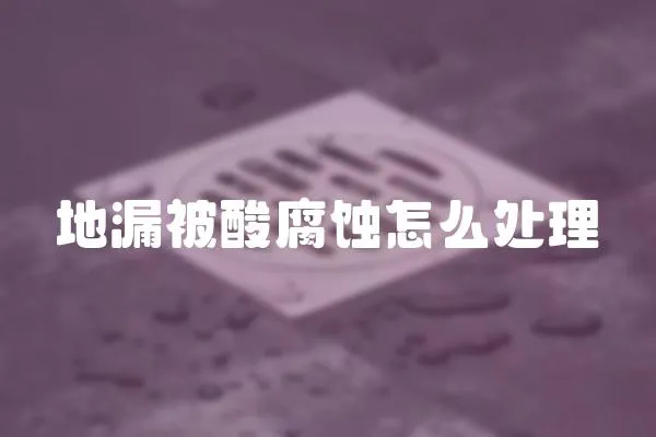 地漏被酸腐蝕怎么處理