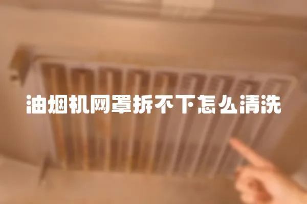 油煙機網罩拆不下怎么清洗