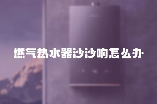 燃氣熱水器沙沙響怎么辦