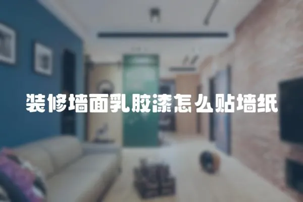 裝修墻面乳膠漆怎么貼墻紙