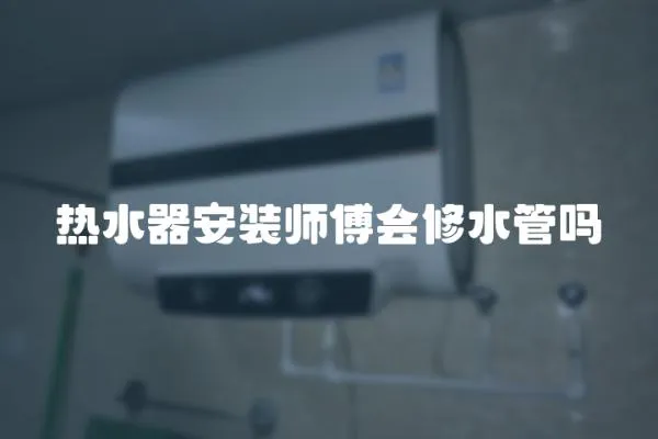 熱水器安裝師傅會修水管嗎