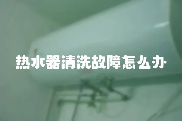 熱水器清洗故障怎么辦