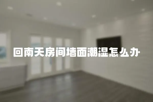 回南天房間墻面潮濕怎么辦