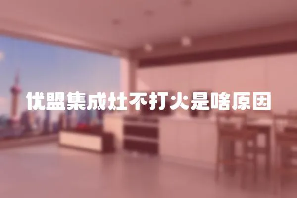 優(yōu)盟集成灶不打火是啥原因