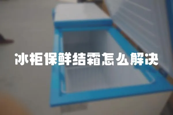 冰柜保鮮結(jié)霜怎么解決