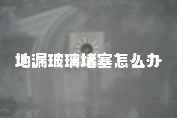 地漏玻璃堵塞怎么辦
