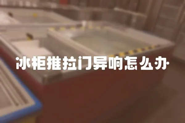 冰柜推拉門異響怎么辦