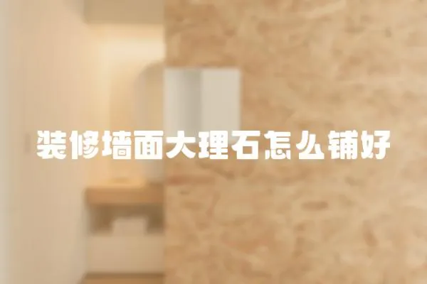 裝修墻面大理石怎么鋪好
