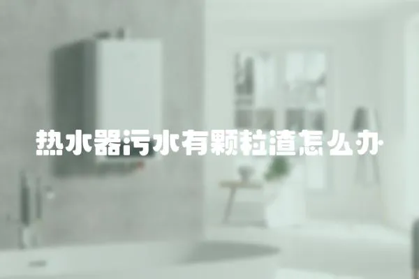 熱水器污水有顆粒渣怎么辦