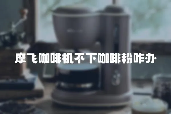 摩飛咖啡機不下咖啡粉咋辦