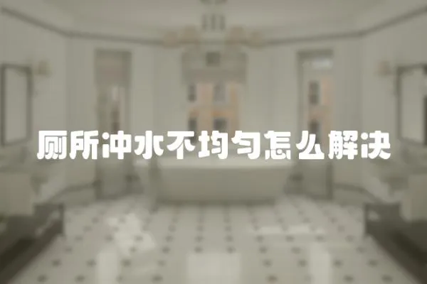 廁所沖水不均勻怎么解決