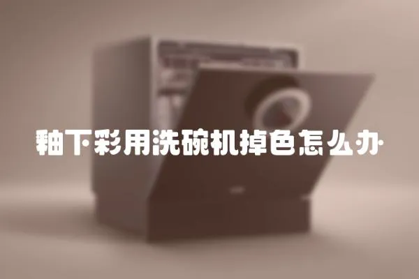 釉下彩用洗碗機掉色怎么辦