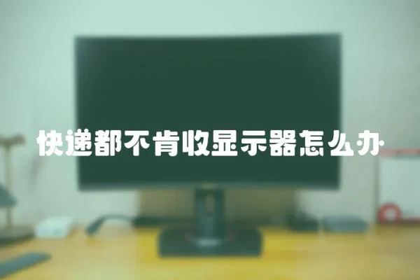 快遞都不肯收顯示器怎么辦