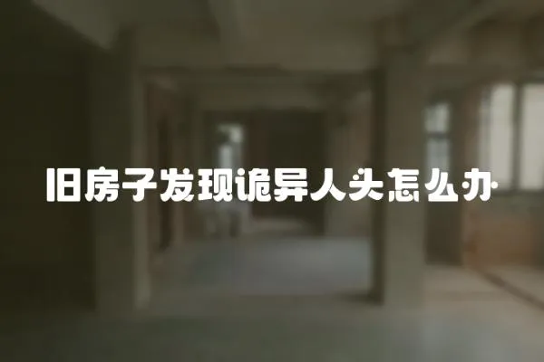 舊房子發現詭異人頭怎么辦