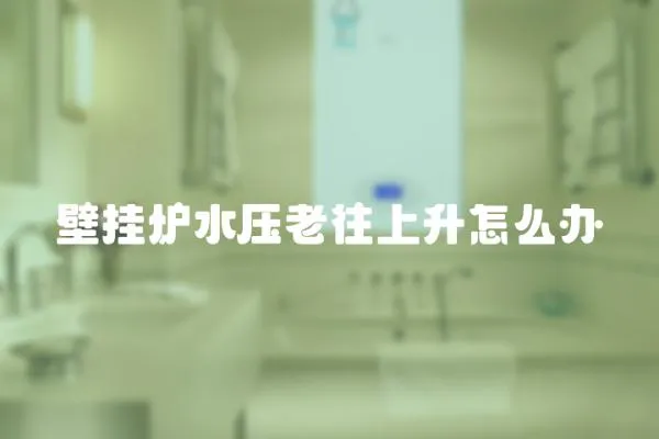 壁掛爐水壓老往上升怎么辦
