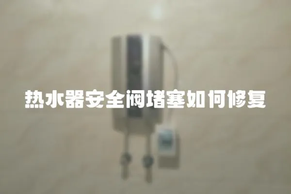 热水器安全阀堵塞如何修复