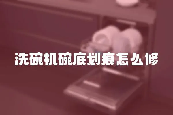 洗碗機碗底劃痕怎么修