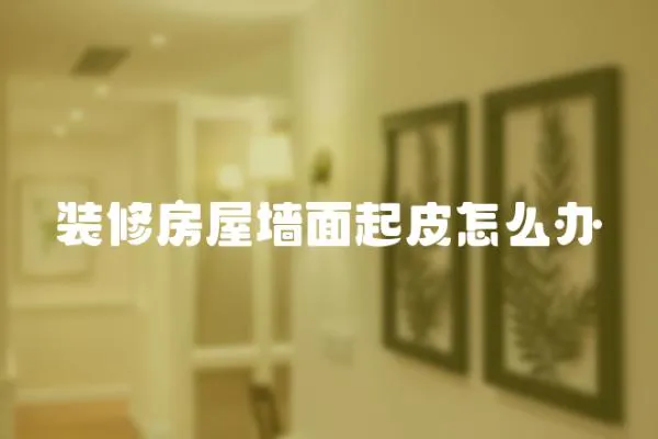 裝修房屋墻面起皮怎么辦