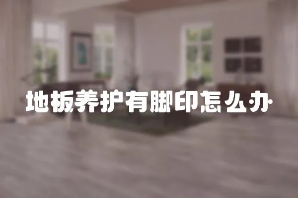 地板養(yǎng)護(hù)有腳印怎么辦