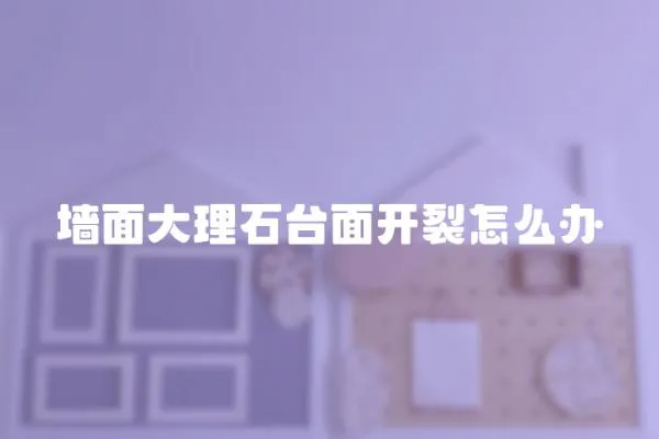 墻面大理石臺面開裂怎么辦