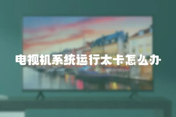 電視機系統運行太卡怎么辦