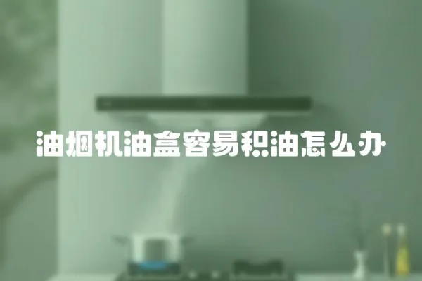 油煙機油盒容易積油怎么辦