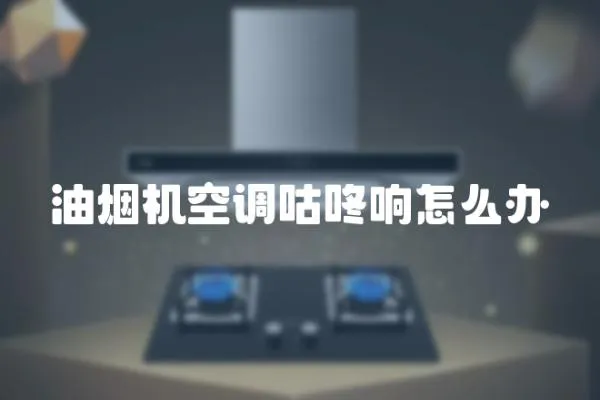 油煙機空調(diào)咕咚響怎么辦