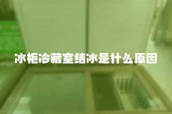 冰柜冷藏室結冰是什么原因