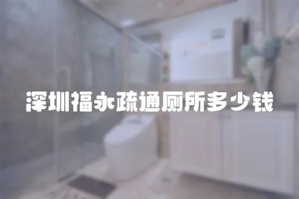 深圳福永疏通廁所多少錢
