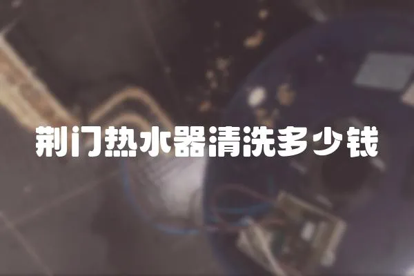 荊門熱水器清洗多少錢