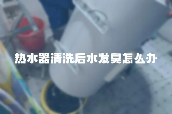 熱水器清洗后水發臭怎么辦