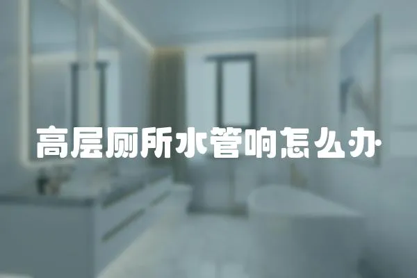 高層廁所水管響怎么辦