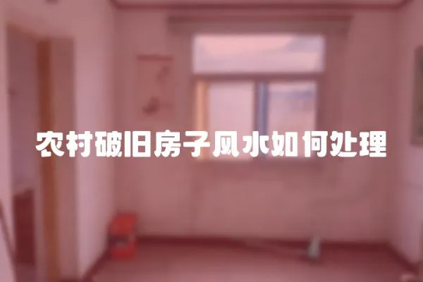 農(nóng)村破舊房子風(fēng)水如何處理