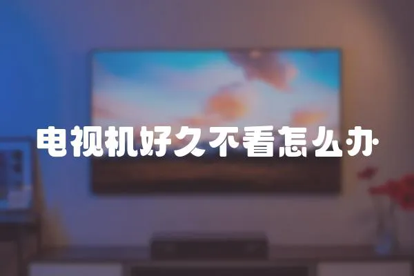 電視機好久不看怎么辦