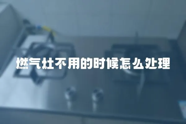 燃氣灶不用的時候怎么處理