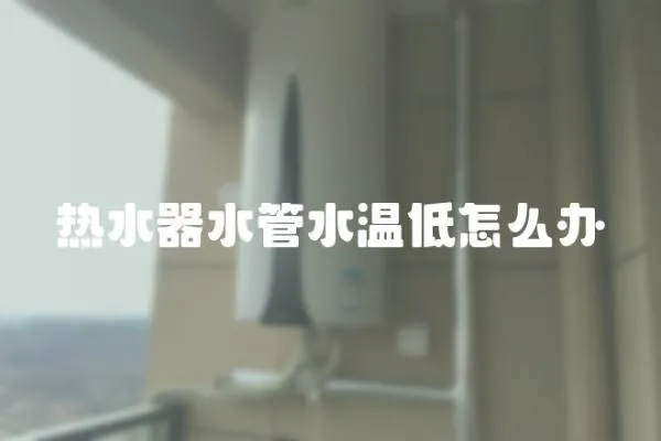熱水器水管水溫低怎么辦