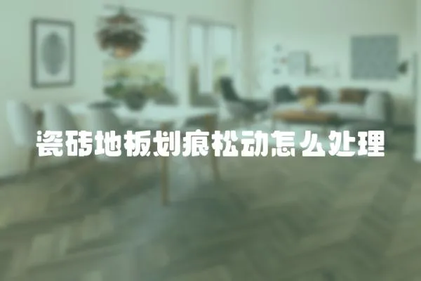 瓷磚地板劃痕松動怎么處理