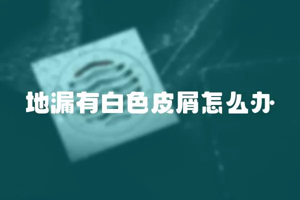 地漏有白色皮屑怎么辦