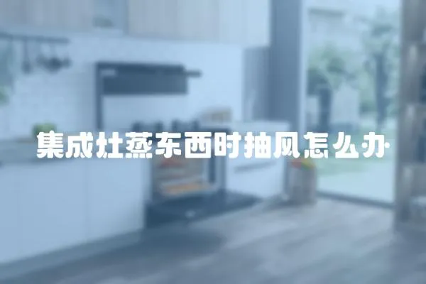 集成灶蒸東西時(shí)抽風(fēng)怎么辦