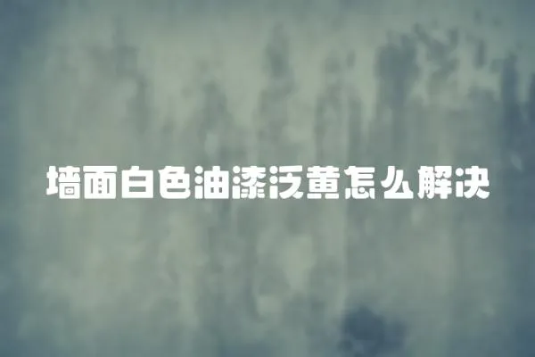 墻面白色油漆泛黃怎么解決
