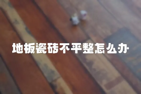 地板瓷磚不平整怎么辦