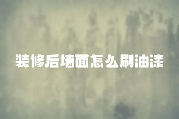 裝修后墻面怎么刷油漆