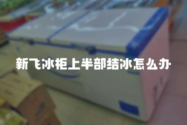 新飛冰柜上半部結冰怎么辦