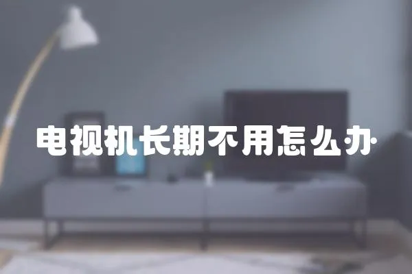 電視機長期不用怎么辦